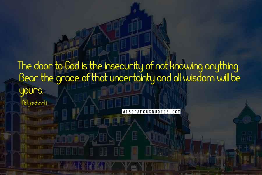 Adyashanti Quotes: The door to God is the insecurity of not knowing anything. Bear the grace of that uncertainty and all wisdom will be yours.