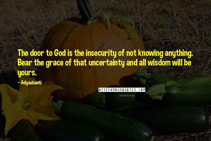 Adyashanti Quotes: The door to God is the insecurity of not knowing anything. Bear the grace of that uncertainty and all wisdom will be yours.