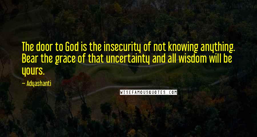 Adyashanti Quotes: The door to God is the insecurity of not knowing anything. Bear the grace of that uncertainty and all wisdom will be yours.