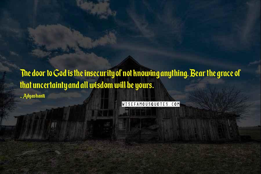 Adyashanti Quotes: The door to God is the insecurity of not knowing anything. Bear the grace of that uncertainty and all wisdom will be yours.