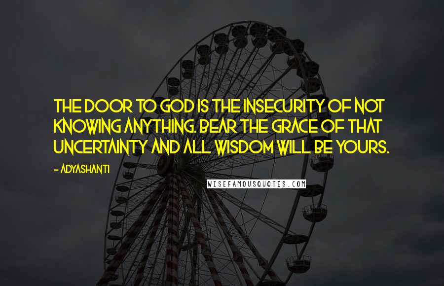 Adyashanti Quotes: The door to God is the insecurity of not knowing anything. Bear the grace of that uncertainty and all wisdom will be yours.