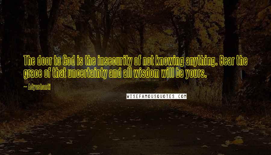 Adyashanti Quotes: The door to God is the insecurity of not knowing anything. Bear the grace of that uncertainty and all wisdom will be yours.