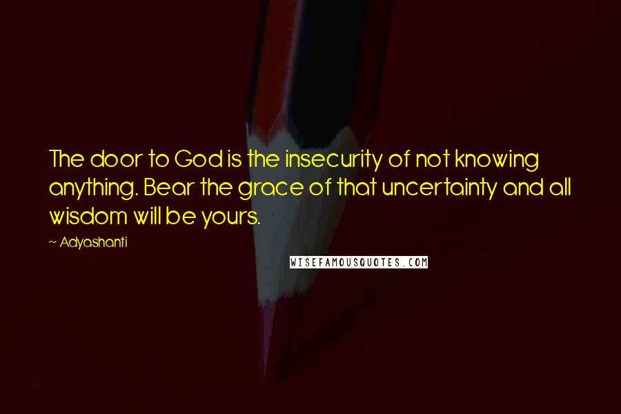 Adyashanti Quotes: The door to God is the insecurity of not knowing anything. Bear the grace of that uncertainty and all wisdom will be yours.