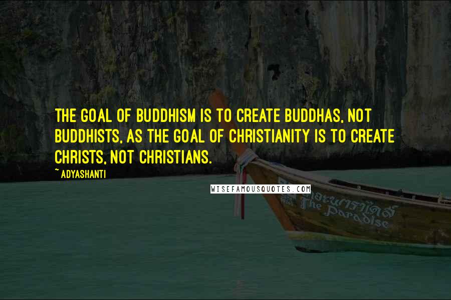 Adyashanti Quotes: The goal of Buddhism is to create Buddhas, not Buddhists, as the goal of Christianity is to create Christs, not Christians.