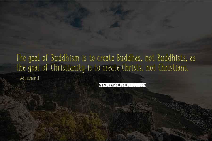 Adyashanti Quotes: The goal of Buddhism is to create Buddhas, not Buddhists, as the goal of Christianity is to create Christs, not Christians.