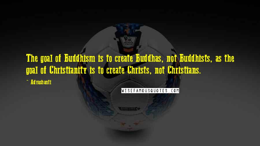 Adyashanti Quotes: The goal of Buddhism is to create Buddhas, not Buddhists, as the goal of Christianity is to create Christs, not Christians.