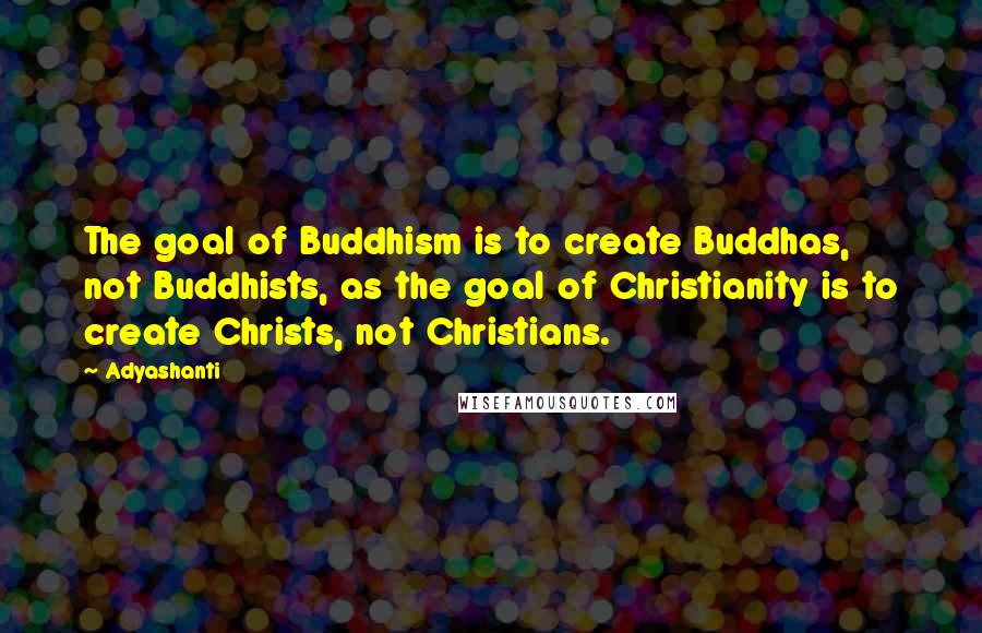 Adyashanti Quotes: The goal of Buddhism is to create Buddhas, not Buddhists, as the goal of Christianity is to create Christs, not Christians.