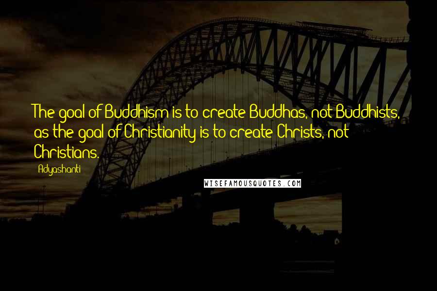 Adyashanti Quotes: The goal of Buddhism is to create Buddhas, not Buddhists, as the goal of Christianity is to create Christs, not Christians.