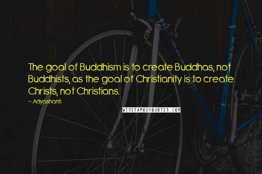 Adyashanti Quotes: The goal of Buddhism is to create Buddhas, not Buddhists, as the goal of Christianity is to create Christs, not Christians.