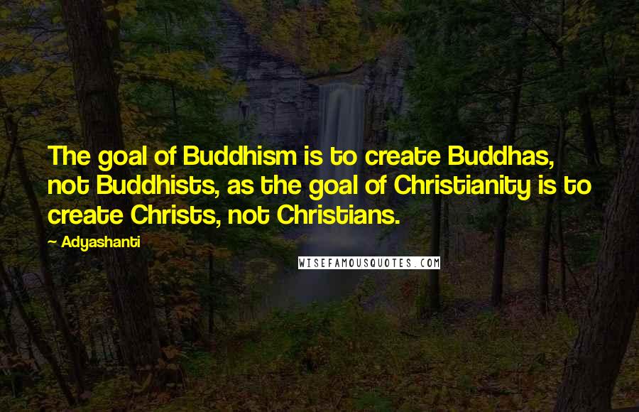 Adyashanti Quotes: The goal of Buddhism is to create Buddhas, not Buddhists, as the goal of Christianity is to create Christs, not Christians.