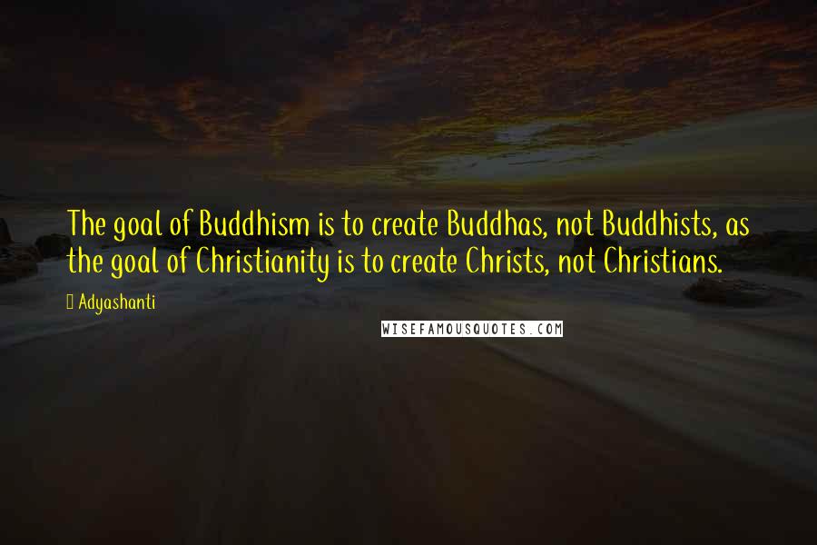 Adyashanti Quotes: The goal of Buddhism is to create Buddhas, not Buddhists, as the goal of Christianity is to create Christs, not Christians.