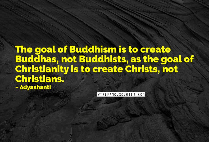 Adyashanti Quotes: The goal of Buddhism is to create Buddhas, not Buddhists, as the goal of Christianity is to create Christs, not Christians.