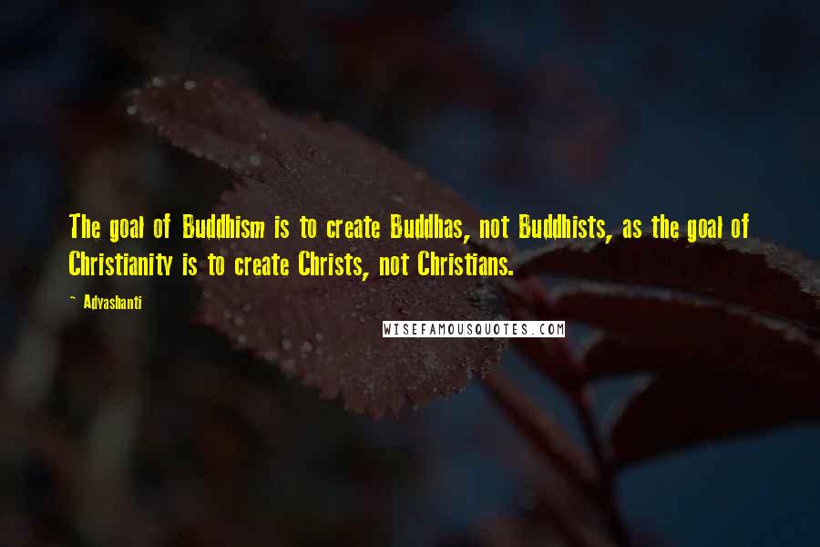 Adyashanti Quotes: The goal of Buddhism is to create Buddhas, not Buddhists, as the goal of Christianity is to create Christs, not Christians.