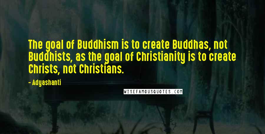 Adyashanti Quotes: The goal of Buddhism is to create Buddhas, not Buddhists, as the goal of Christianity is to create Christs, not Christians.