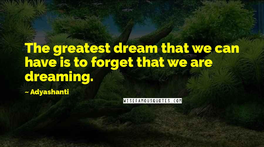 Adyashanti Quotes: The greatest dream that we can have is to forget that we are dreaming.