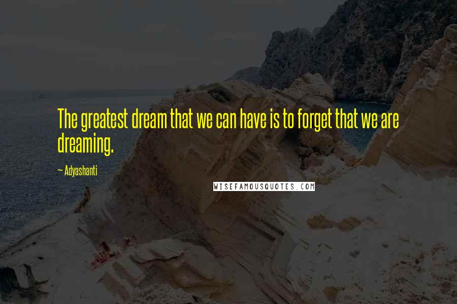 Adyashanti Quotes: The greatest dream that we can have is to forget that we are dreaming.