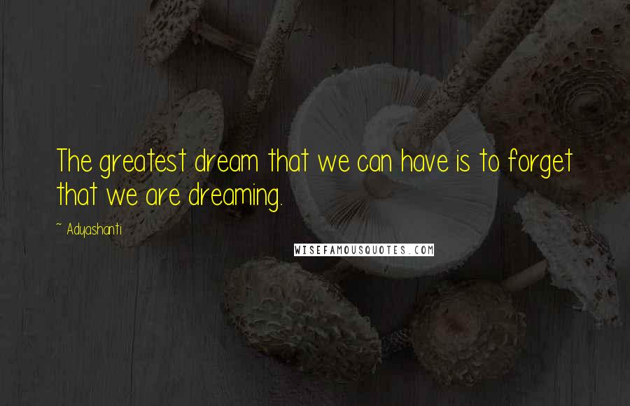 Adyashanti Quotes: The greatest dream that we can have is to forget that we are dreaming.