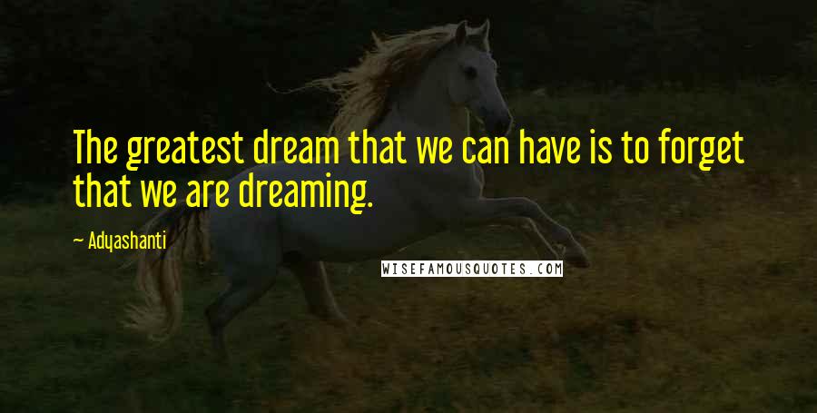Adyashanti Quotes: The greatest dream that we can have is to forget that we are dreaming.