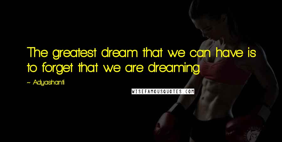 Adyashanti Quotes: The greatest dream that we can have is to forget that we are dreaming.