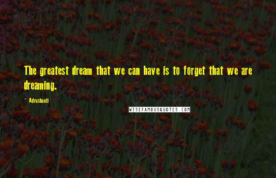 Adyashanti Quotes: The greatest dream that we can have is to forget that we are dreaming.