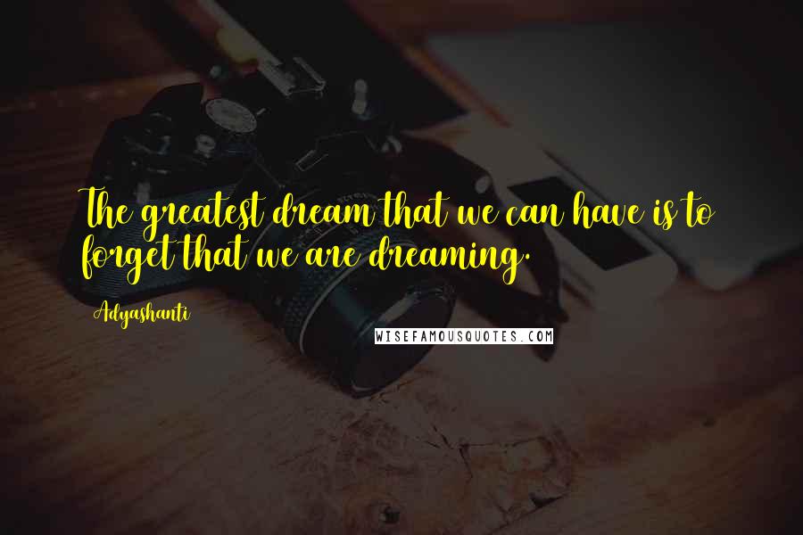 Adyashanti Quotes: The greatest dream that we can have is to forget that we are dreaming.