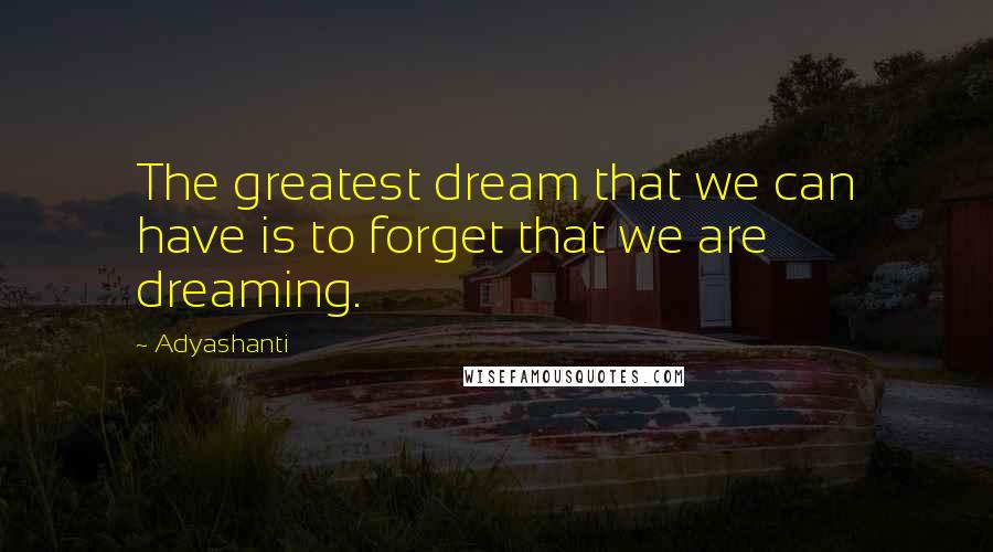 Adyashanti Quotes: The greatest dream that we can have is to forget that we are dreaming.