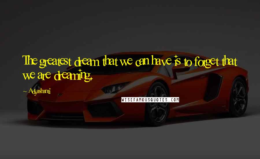 Adyashanti Quotes: The greatest dream that we can have is to forget that we are dreaming.