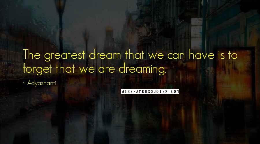 Adyashanti Quotes: The greatest dream that we can have is to forget that we are dreaming.