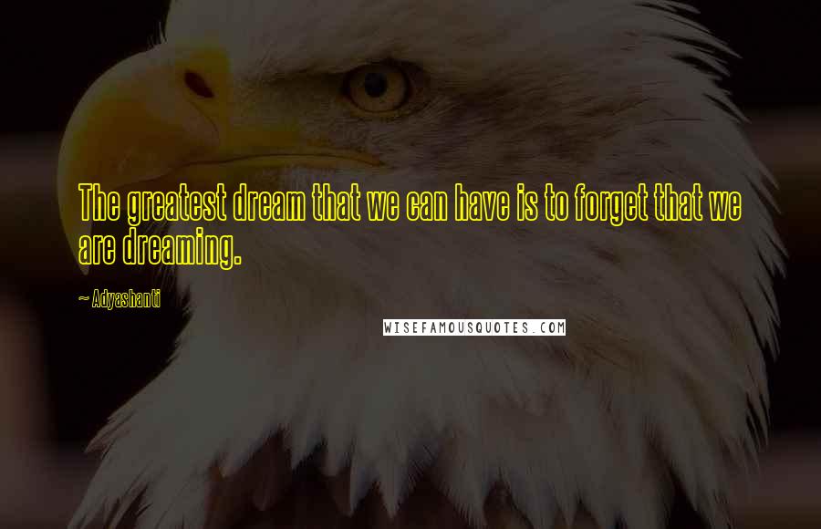 Adyashanti Quotes: The greatest dream that we can have is to forget that we are dreaming.