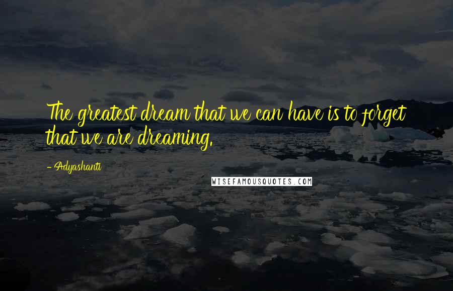 Adyashanti Quotes: The greatest dream that we can have is to forget that we are dreaming.