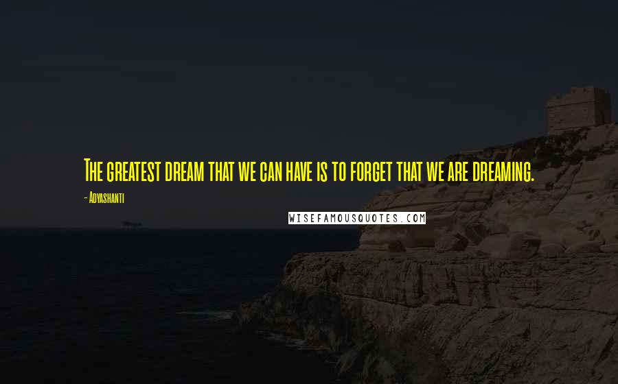Adyashanti Quotes: The greatest dream that we can have is to forget that we are dreaming.