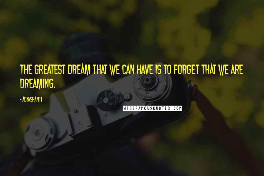 Adyashanti Quotes: The greatest dream that we can have is to forget that we are dreaming.