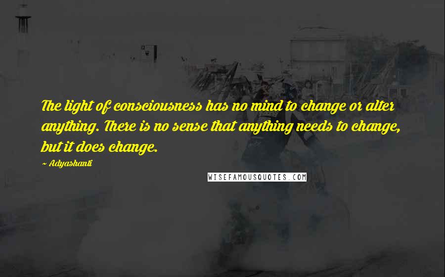 Adyashanti Quotes: The light of consciousness has no mind to change or alter anything. There is no sense that anything needs to change, but it does change.