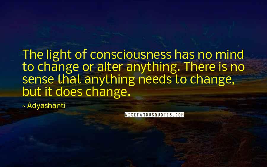 Adyashanti Quotes: The light of consciousness has no mind to change or alter anything. There is no sense that anything needs to change, but it does change.