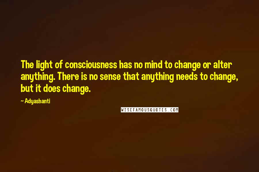 Adyashanti Quotes: The light of consciousness has no mind to change or alter anything. There is no sense that anything needs to change, but it does change.