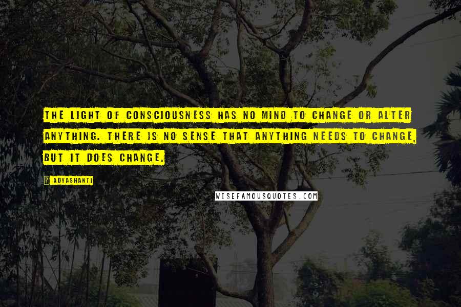 Adyashanti Quotes: The light of consciousness has no mind to change or alter anything. There is no sense that anything needs to change, but it does change.