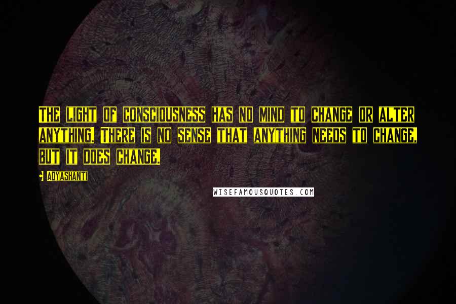 Adyashanti Quotes: The light of consciousness has no mind to change or alter anything. There is no sense that anything needs to change, but it does change.