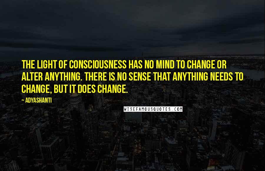 Adyashanti Quotes: The light of consciousness has no mind to change or alter anything. There is no sense that anything needs to change, but it does change.