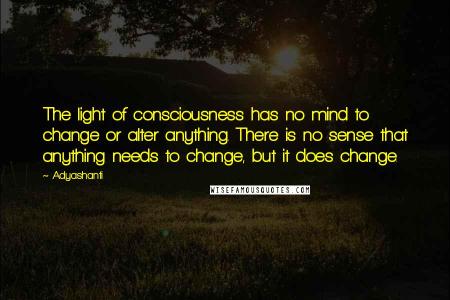 Adyashanti Quotes: The light of consciousness has no mind to change or alter anything. There is no sense that anything needs to change, but it does change.