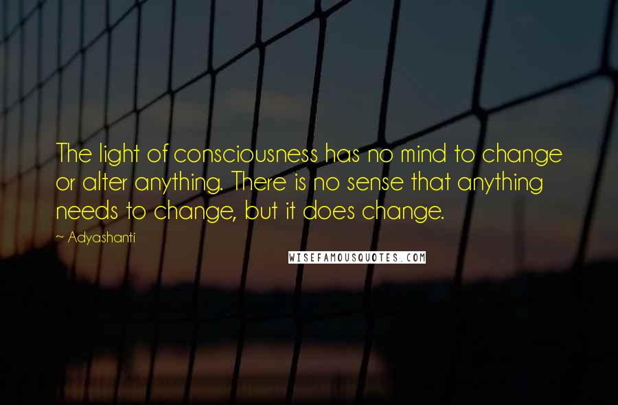 Adyashanti Quotes: The light of consciousness has no mind to change or alter anything. There is no sense that anything needs to change, but it does change.