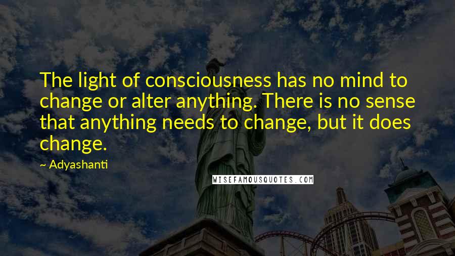 Adyashanti Quotes: The light of consciousness has no mind to change or alter anything. There is no sense that anything needs to change, but it does change.