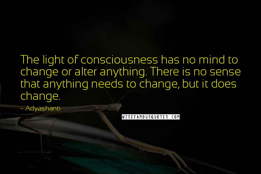 Adyashanti Quotes: The light of consciousness has no mind to change or alter anything. There is no sense that anything needs to change, but it does change.