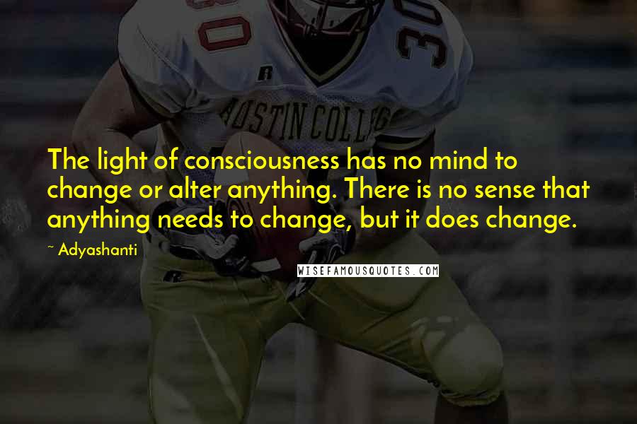 Adyashanti Quotes: The light of consciousness has no mind to change or alter anything. There is no sense that anything needs to change, but it does change.