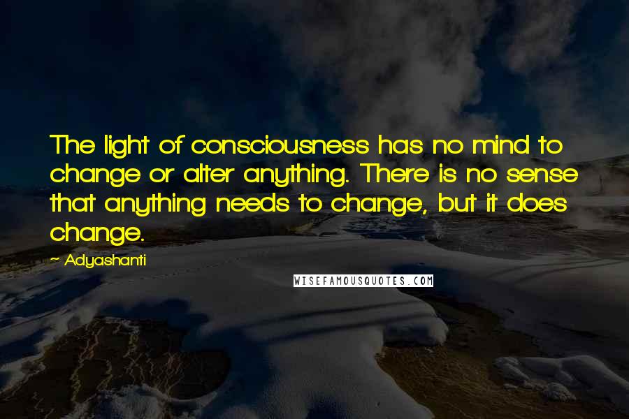 Adyashanti Quotes: The light of consciousness has no mind to change or alter anything. There is no sense that anything needs to change, but it does change.