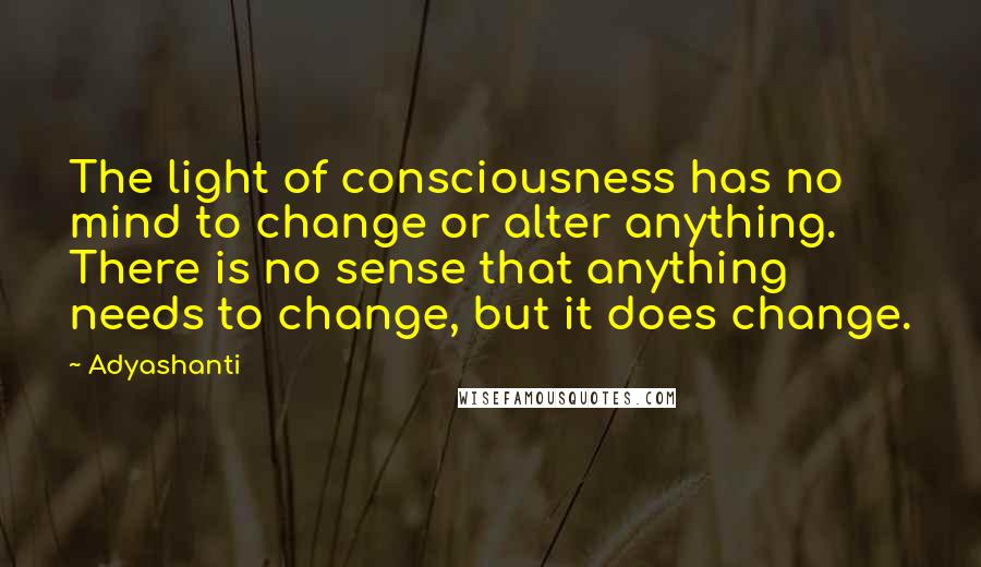 Adyashanti Quotes: The light of consciousness has no mind to change or alter anything. There is no sense that anything needs to change, but it does change.