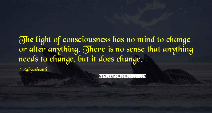 Adyashanti Quotes: The light of consciousness has no mind to change or alter anything. There is no sense that anything needs to change, but it does change.