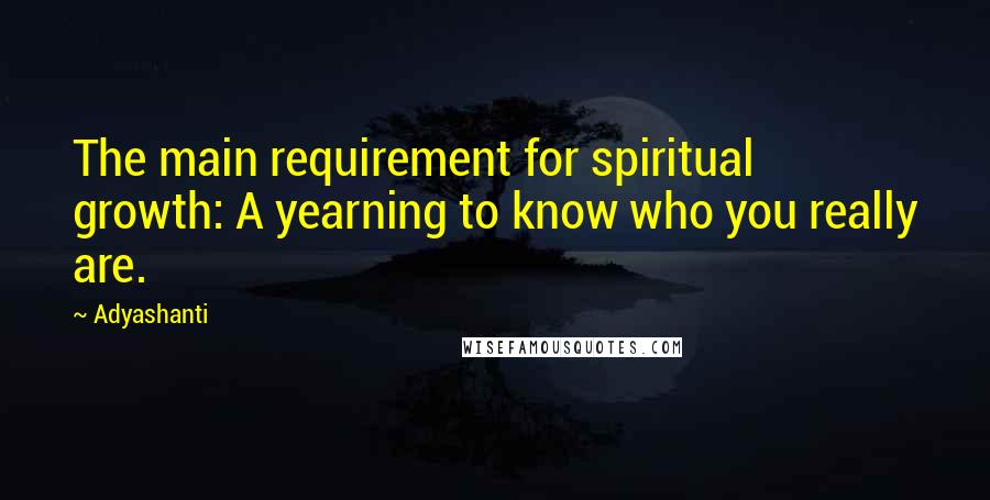 Adyashanti Quotes: The main requirement for spiritual growth: A yearning to know who you really are.