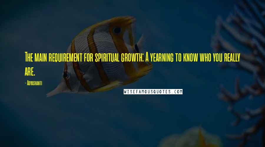 Adyashanti Quotes: The main requirement for spiritual growth: A yearning to know who you really are.