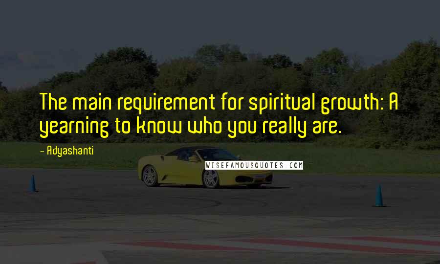 Adyashanti Quotes: The main requirement for spiritual growth: A yearning to know who you really are.