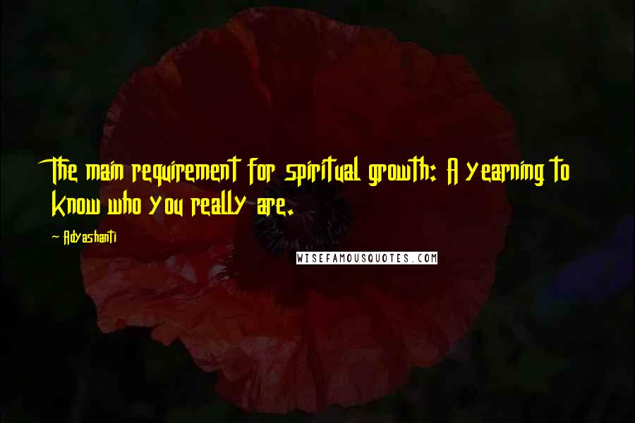 Adyashanti Quotes: The main requirement for spiritual growth: A yearning to know who you really are.